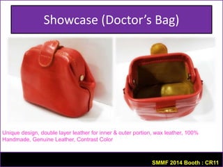 Showcase (Doctor’s Bag) 
Unique design, double layer leather for inner & outer portion, wax leather, 100% 
Handmade, Genuine Leather, Contrast Color 
SMMF 2014 Booth : CR11 
 