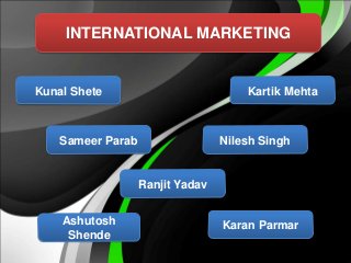INTERNATIONAL MARKETING 
Kunal Shete 
Sameer Parab 
Ranjit Yadav 
Ashutosh 
Shende 
Kartik Mehta 
Nilesh Singh 
Karan Parmar 
 