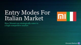 Entry Modes For
Italian Market
How Xiaomi can strategically enter to
a high-competitive market
Giovanni Bartocci
 