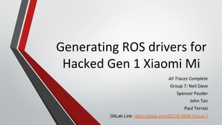 Generating ROS drivers for
Hacked Gen 1 Xiaomi Mi
All Traces Complete
Group 7: Neil Dave
Spencer Pozder
John Tan
Paul Terrasi
GitLab Link: https://gitlab.com/EECE-5698-Group-7
 