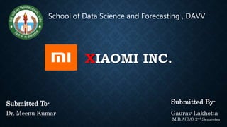 XIAOMI INC.
School of Data Science and Forecasting , DAVV
Submitted By-
Gaurav Lakhotia
M.B.A(BA)-2nd Semester
Submitted To-
Dr. Meenu Kumar
 