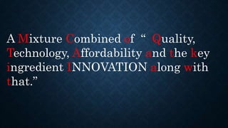 A Mixture Combined of “ Quality,
Technology, Affordability and the key
ingredient INNOVATION along with
that.”
 