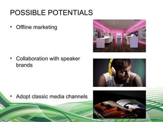 POSSIBLE POTENTIALS
• Offline marketing
• Collaboration with speaker
brands
• Adopt classic media channels
 