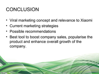 CONCLUSION
• Viral marketing concept and relevance to Xiaomi
• Current marketing strategies
• Possible recommendations
• Best tool to boost company sales, popularise the
product and enhance overall growth of the
company.
 