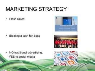 MARKETING STRATEGY
• Flash Sales
• Building a tech fan base
• NO traditional advertising,
YES to social media
 