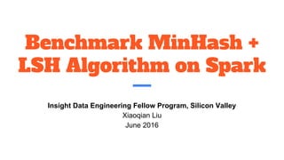 Benchmark MinHash +
LSH Algorithm on Spark
Insight Data Engineering Fellow Program, Silicon Valley
Xiaoqian Liu
June 2016
 