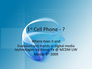 1 st  Cell Phone - ? Where does it end Evolution and trends in digital media technologies by Xiaoqi Ye @ MCDM UW March. 8 th  2009 