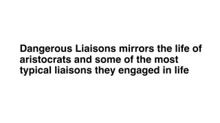 Dangerous Liaisons mirrors the life of
aristocrats and some of the most
typical liaisons they engaged in life
 