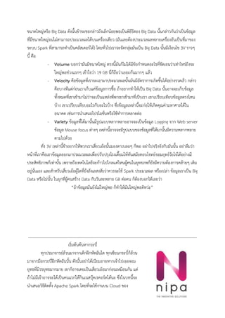 ขนาดใหญหรือ Big Data ดังนั้นขาจะขอกลาวถึงเล็กนอยพอเปนพิธีรีตอง Big Data นั้นกลาวกันวาเปนขอมูล
ที่มีขนาดใหญจนไมสามารถประมวลผลไดบนเครื่องเดียว (มันเลยตองประมวลผลหลายเครื่องอันเปนที่มาของ
ระบบ Spark ที่สามารถทําเปนคลัสเตอรได) โดยทั่วไปเราจะจัดกลุมมันเปน Big Data นั้นมีเงือนไข 3V ราวๆ 
นี้ คือ 
- Volume​ บอกวามันมีขนาดใหญ ตรงนี้มันก็ไมไดมีขอกําหนดอะไรที่ชัดเจนวาเทาไหรถึงจะ
ใหญพอชวงแรกๆ เขาใจวา 19 GB นี่ก็ถือวาเยอะกันมากๆ แลว 
- Velocity​ คือขอมูลที่เราจะเอามาประมวลผลนั้นมันมีอัตราการเกิดขึ้นไดอยางรวดเร็ว กลาว
คือบางทีแตกอนเราเก็บแคขอมูลการซื้อ ถาอยากทําใหเปน Big Data นั้นอาจจะเก็บขอมูล
ทั้งหมดที่เขาเขามาไมวาจะเปนแหลงพี่พาเขาเขามาที่เปบเรา เขาเปรียบเทียบขอมูลตรงไหน
บาง เขาเปรียบเทียบอะไรกับอะไรบาง ซึ่งขอมูลเหลานี้จะกอใหเกิดคุณคามหาศาลไดใน
อนาคต เชนการนําเสนอโปรโมชั่นหรือใชทําการตลาดตอ 
- Variety​ ขอมูลที่ไดมานั้นมีรูปแบบหลากหลายอาจจะเปนขอมูล Logging จาก Web server 
ขอมูล Mouse focus ตางๆ เหลานี้อาจจะมีรูปแบบของขอมูลที่ไดมานั้นมีความหลากหลาย
ตามไปดวย 
ทั่ง 3V เหลานี้ขาอยากใหพวกเราเสี่ยวเออนั้นมองตาเบลอๆ ก็พอ อยาไปจริงจังกับมันนั้น อยาลืมวา
หนาที่เราคือเอาขอมูลออกมาประมวลผลเพื่อปรับปรุงโรงเตี๊ยมใหทันสมัยตอบโจทยจอมยุทธวัยโจไดอยางมี
ประสิทธิภาพก็เทานั้น เพราะถึงเทคโนโลยีจะกาวไปไกลแคไหนผูคนในยุทธภพก็ยังมีความตองการคลายๆ เดิม
อยูนั่นเอง และสําหรับเสี่ยวเออผูใดที่ยังลังเลสงสัยวาควรจะใช Spark ประมวลผล หรือเปลา ขอมูลเราเปน Big 
Data หรือไมนั้น ในยุกที่ผูคนสราง Data กันวันละหลาย GB ตอคน ก็ตองบอกไดเลยวา 
“ถาขอมูลมันยังไมใหญพอ ก็ทําใหมันใหญพอดิหวะ” 
 
 
 
 
 
 
เริ่มตนคนหากระบี่ 
ทุกปรมาจารยลวนมาจากเด็กฝกหัดฉันใด ทุกเซียนกระบี่ก็ลวน
มาจากมือกระบี่ฝกหัดฉันนั้น ดังนั้นอยาไดเนียมอายหากเจาไปเจอจอม
ยุทธที่มีวรยุทธมากมาย เขาก็อาจเคยเปนเสี่ยวเออมากอนเหมือนกัน แต
ถาไมมีเจาอาจจะไดเปนคนแรกใหกินเนสบุคเรคอรดไดนะ ซึ่งในบทนี้จะ
นําเสนอวิธีติดตั้ง Apache Spark โดยที่จะใชงานบน Cloud ของ 
 