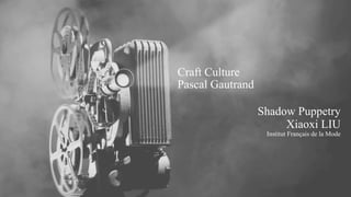 Craft Culture
Pascal Gautrand
Shadow Puppetry
Xiaoxi LIU
Institut Français de la Mode
 