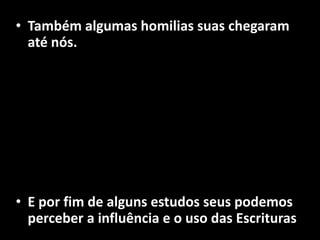 • Também algumas homilias suas chegaram
  até nós.




• E por fim de alguns estudos seus podemos
  perceber a influência e o uso das Escrituras
 