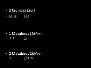 • 2 Crônicas (2Cr)
• 30, 19:   B 30




• 1 Macabeus (1Mac)
• 3, 3:     B2




• 2 Macabeus (2Mac)
• 7:        C 13, 17
 