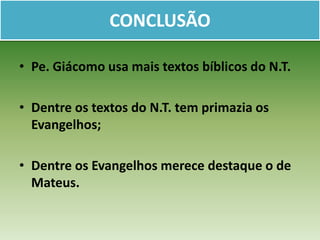 CONCLUSÃO

• Pe. Giácomo usa mais textos bíblicos do N.T.

• Dentre os textos do N.T. tem primazia os
  Evangelhos;

• Dentre os Evangelhos merece destaque o de
  Mateus.
 