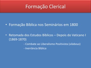 Formação Clerical


• Formação Bíblica nos Seminários em 1800

• Retomada dos Estudos Bíblicos – Depois do Vaticano I
  (1869-1870)
            - Combate ao Liberalismo Positivista (silabous)
            - Inerrância Bíblica
 