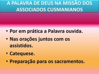 A PALAVRA DE DEUS NA MISSÃO DOS
    ASSOCIADOS CUSMANIANOS


• Por em prática a Palavra ouvida.
• Nas orações juntos com os
  assistidos.
• Catequese.
• Preparação para os sacramentos.
 