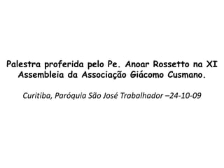 Palestra proferida pelo Pe. Anoar Rossetto na XI
   Assembleia da Associação Giácomo Cusmano.

   Curitiba, Paróquia São José Trabalhador –24-10-09
 