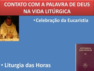 CONTATO COM A PALAVRA DE DEUS
       NA VIDA LITÚRGICA
             • Celebração da Eucaristia




• Liturgia das Horas
 