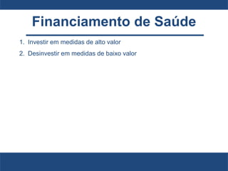 Financiamento de Saúde
1. Investir em medidas de alto valor
2. Desinvestir em medidas de baixo valor
 