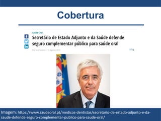 Cobertura
Imagem: https://www.saudeoral.pt/medicos-dentistas/secretario-de-estado-adjunto-e-da-
saude-defende-seguro-complementar-publico-para-saude-oral/
 
