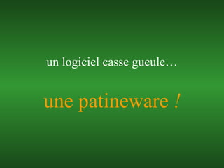 une patineware  ! un logiciel casse gueule… 