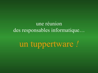 un tuppertware  ! une réunion des responsables informatique… 