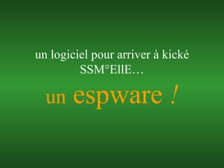 un  espware  ! un logiciel pour arriver à kické SSM°EllE… 