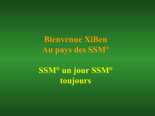 Bienvenue XiBen Au pays des SSM° SSM° un jour SSM° toujours 