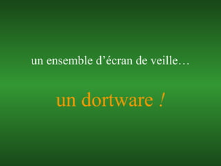 un ensemble d’écran de veille… un dortware  ! 
