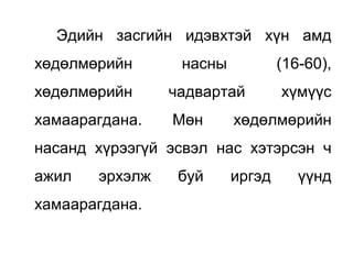 Эдийн засгийн идэвхтэй хүн амд
хөдөлмөрийн насны (16-60),
хөдөлмөрийн чадвартай хүмүүс
хамаарагдана. Мөн хөдөлмөрийн
насанд хүрээгүй эсвэл нас хэтэрсэн ч
ажил эрхэлж буй иргэд үүнд
хамаарагдана.
 