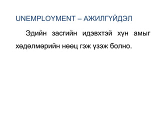 UNEMPLOYMENT – АЖИЛГҮЙДЭЛ
Эдийн засгийн идэвхтэй хүн амыг
хөдөлмөрийн нөөц гэж үзэж болно.
 
