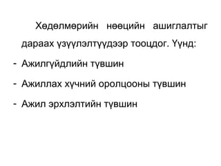 Хөдөлмөрийн нөөцийн ашиглалтыг
дараах үзүүлэлтүүдээр тооцдог. Үүнд:
- Ажилгүйдлийн түвшин
- Ажиллах хүчний оролцооны түвшин
- Ажил эрхлэлтийн түвшин
 