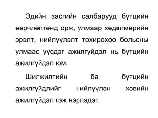 Эдийн засгийн салбарууд бүтцийн
өөрчлөлтөнд орж, улмаар хөдөлмөрийн
эрэлт, нийлүүлэлт тохирохоо больсны
улмаас үүсдэг ажилгүйдэл нь бүтцийн
ажилгүйдэл юм.
Шилжилтийн ба бүтцийн
ажилгүйдлийг нийлүүлэн хэвийн
ажилгүйдэл гэж нэрлэдэг.
 