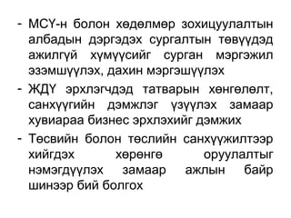 - МСҮ-н болон хөдөлмөр зохицуулалтын
албадын дэргэдэх сургалтын төвүүдэд
ажилгүй хүмүүсийг сурган мэргэжил
эзэмшүүлэх, дахин мэргэшүүлэх
- ЖДҮ эрхлэгчдэд татварын хөнгөлөлт,
санхүүгийн дэмжлэг үзүүлэх замаар
хувиараа бизнес эрхлэхийг дэмжих
- Төсвийн болон төслийн санхүүжилтээр
хийгдэх хөрөнгө оруулалтыг
нэмэгдүүлэх замаар ажлын байр
шинээр бий болгох
 