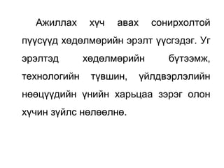 Ажиллах хүч авах сонирхолтой
пүүсүүд хөдөлмөрийн эрэлт үүсгэдэг. Уг
эрэлтэд хөдөлмөрийн бүтээмж,
технологийн түвшин, үйлдвэрлэлийн
нөөцүүдийн үнийн харьцаа зэрэг олон
хүчин зүйлс нөлөөлнө.
 