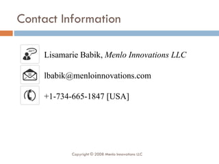 Contact Information Copyright © 2008 Menlo Innovations LLC Lisamarie Babik,  Menlo Innovations LLC [email_address] +1-734-665-1847 [USA] 