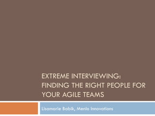 EXTREME INTERVIEWING: FINDING THE RIGHT PEOPLE FOR YOUR AGILE TEAMS Lisamarie Babik, Menlo Innovations 