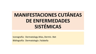MANIFESTACIONES CUTÁNEAS
DE ENFERMEDADES
SISTÉMICAS
Iconografia: Dermatology Atlas, DermIs .Net
Bibliografía: Dermatología .Falabella
 