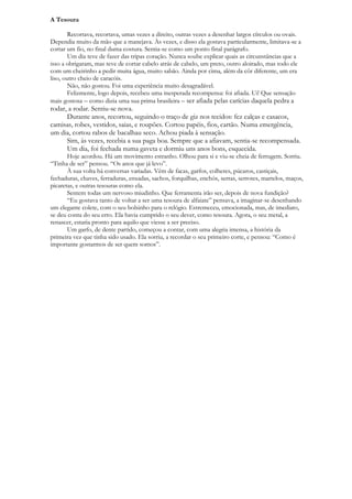 A Tesoura

        Recortava, recortava, umas vezes a direito, outras vezes a desenhar largos círculos ou ovais.
Dependia muito da mão que a manejava. Às vezes, e disso ela gostava particularmente, limitava-se a
cortar um fio, no final duma costura. Sentia-se como um ponto final parágrafo.
        Um dia teve de fazer das tripas coração. Nunca soube explicar quais as circunstâncias que a
isso a obrigaram, mas teve de cortar cabelo atrás de cabelo, um preto, outro aloirado, mas todo ele
com um cheirinho a pedir muita água, muito sabão. Ainda por cima, além da côr diferente, um era
liso, outro cheio de caracóis.
        Não, não gostou. Foi uma experiência muito desagradável.
        Felizmente, logo depois, recebeu uma inesperada recompensa: foi afiada. Ui! Que sensação
mais gostosa – como dizia uma sua prima brasileira – ser afiada pelas carícias daquela pedra a
rodar, a rodar. Sentiu-se nova.
      Durante anos, recortou, seguindo o traço de giz nos tecidos: fez calças e casacos,
camisas, robes, vestidos, saias, e roupões. Cortou papéis, fios, cartão. Numa emergência,
um dia, cortou rabos de bacalhau seco. Achou piada à sensação.
      Sim, às vezes, recebia a sua paga boa. Sempre que a afiavam, sentia-se recompensada.
      Um dia, foi fechada numa gaveta e dormiu uns anos bons, esquecida.
       Hoje acordou. Há um movimento estranho. Olhou para si e viu-se cheia de ferrugem. Sorriu.
“Tinha de ser” pensou. “Os anos que já levo”.
       À sua volta há conversas variadas. Vêm de facas, garfos, colheres, púcaros, castiçais,
fechaduras, chaves, ferraduras, enxadas, sachos, forquilhas, enchós, serras, serrotes, martelos, maços,
picaretas, e outras tesouras como ela.
       Sentem todas um nervoso miudinho. Que ferramenta irão ser, depois de nova fundição?
       “Eu gostava tanto de voltar a ser uma tesoura de alfaiate” pensava, a imaginar-se desenhando
um elegante colete, com o seu bolsinho para o relógio. Estremeceu, emocionada, mas, de imediato,
se deu conta do seu erro. Ela havia cumprido o seu dever, como tesoura. Agora, o seu metal, a
renascer, estaria pronto para aquilo que viesse a ser preciso.
       Um garfo, de dente partido, começou a contar, com uma alegria imensa, a história da
primeira vez que tinha sido usado. Ela sorriu, a recordar o seu primeiro corte, e pensou: “Como é
importante gostarmos de ser quem somos”.
 