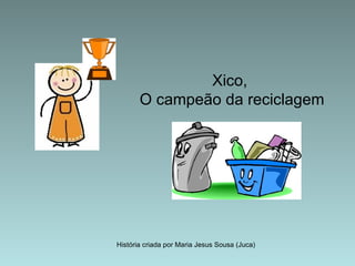 Xico,  O campeão da reciclagem História criada por Maria Jesus Sousa (Juca) 