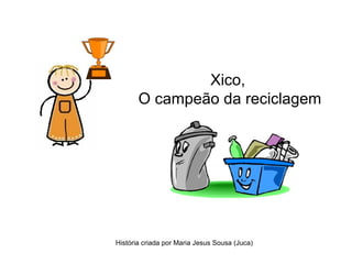 Xico,
O campeão da reciclagem
História criada por Maria Jesus Sousa (Juca)
 
