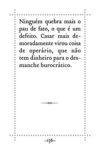 Ninguém quebra mais o
pau de fato, o que é um
defeito. Casar mais de-
moradamente virou coisa
de operário, que não
tem dinheiro para o des-
manche burocrático.
136
 