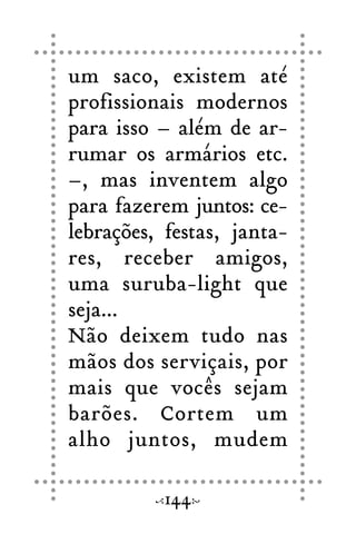 um saco, existem até
profissionais modernos
para isso – além de ar-
rumar os armários etc.
–, mas inventem algo
para fazerem juntos: ce-
lebrações, festas, janta-
res, receber amigos,
uma suruba-light que
seja...
Não deixem tudo nas
mãos dos serviçais, por
mais que vocês sejam
barões. Cortem um
alho juntos, mudem
144
 