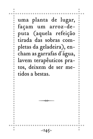 uma planta de lugar,
façam um arroz-de-
puta (aquela refeição
tirada das sobras com-
pletas da geladeira), en-
cham as garrafas d´água,
lavem terapêuticos pra-
tos, deixem de ser me-
tidos a bestas.
145
 