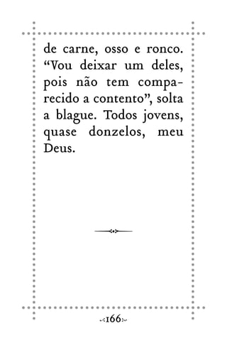 de carne, osso e ronco.
“Vou deixar um deles,
pois não tem compa-
recido a contento”, solta
a blague. Todos jovens,
quase donzelos, meu
Deus.
166
 