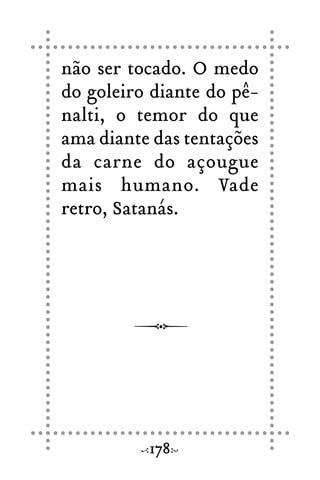 não ser tocado. O medo
do goleiro diante do pê-
nalti, o temor do que
ama diante das tentações
da carne do açougue
mais humano. Vade
retro, Satanás.
178
 