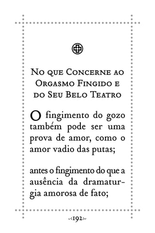 No que Concerne ao
Orgasmo Fingido e
do Seu Belo Teatro
O fingimento do gozo
também pode ser uma
prova de amor, como o
amor vadio das putas;
antesofingimentodoquea
ausência da dramatur-
gia amorosa de fato;
192
 