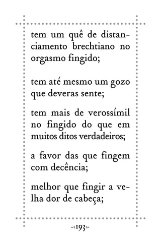tem um quê de distan-
ciamento brechtiano no
orgasmo fingido;
tem até mesmo um gozo
que deveras sente;
tem mais de verossímil
no fingido do que em
muitos ditos verdadeiros;
a favor das que fingem
com decência;
melhor que fingir a ve-
lha dor de cabeça;
193
 