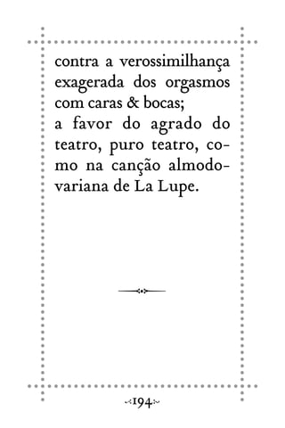 contra a verossimilhança
exagerada dos orgasmos
com caras & bocas;
a favor do agrado do
teatro, puro teatro, co-
mo na canção almodo-
variana de La Lupe.
194
 
