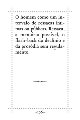O homem como um in-
tervalo de ressacas ínti-
mas ou públicas. Ressaca,
a memória possível, o
flash-back do declínio e
da prosódia sem regula-
mento.
196
 