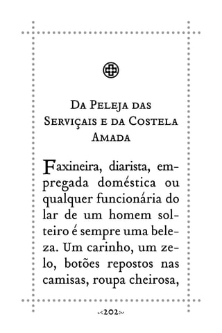 Da Peleja das
Serviçais e da Costela
Amada
Faxineira, diarista, em-
pregada doméstica ou
qualquer funcionária do
lar de um homem sol-
teiro é sempre uma bele-
za. Um carinho, um ze-
lo, botões repostos nas
camisas, roupa cheirosa,
202
 